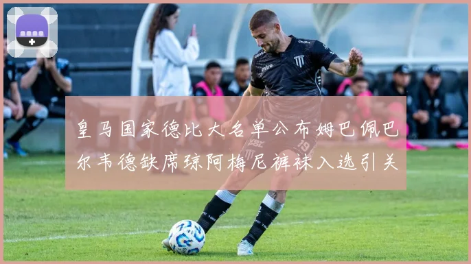 皇马国家德比大名单公布姆巴佩巴尔韦德缺席琼阿梅尼裤袜入选引关注