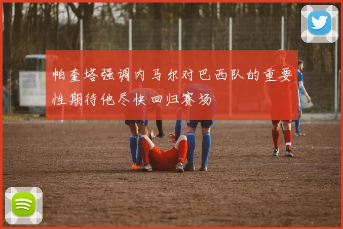 帕奎塔强调内马尔对巴西队的重要性期待他尽快回归赛场