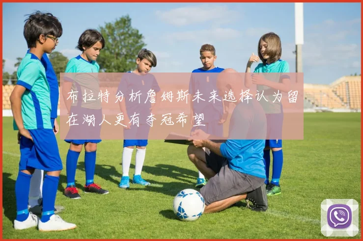 布拉特分析詹姆斯未来选择认为留在湖人更有夺冠希望