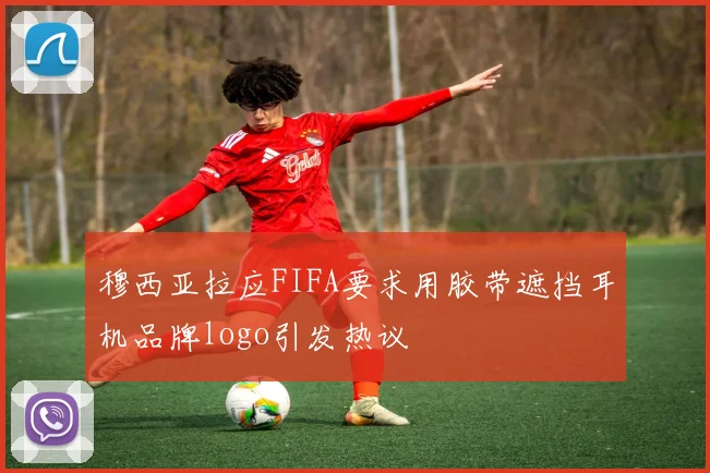 穆西亚拉应FIFA要求用胶带遮挡耳机品牌logo引发热议