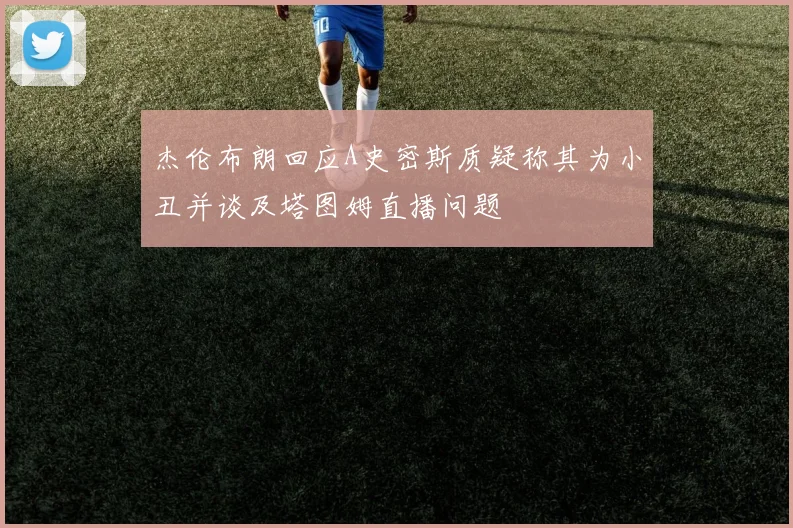 杰伦布朗回应A史密斯质疑称其为小丑并谈及塔图姆直播问题