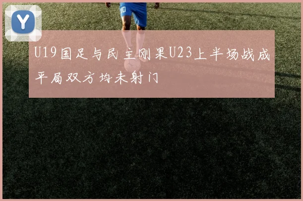 U19国足与民主刚果U23上半场战成平局双方均未射门