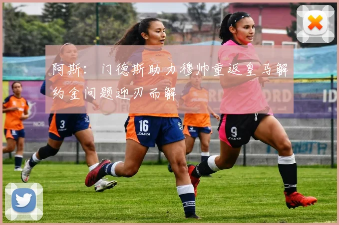 阿斯：门德斯助力穆帅重返皇马解约金问题迎刃而解