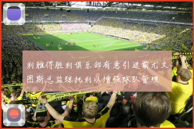 利雅得胜利俱乐部有意引进前尤文图斯总监琼托利以增强球队管理