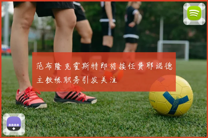 范布隆克霍斯特即将接任费耶诺德主教练职务引发关注