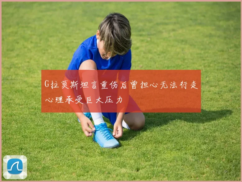 G拉莫斯坦言重伤后曾担心无法行走心理承受巨大压力