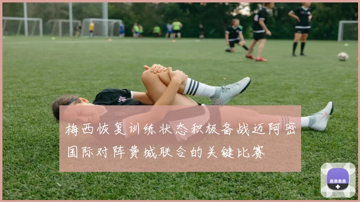 梅西恢复训练状态积极备战迈阿密国际对阵费城联合的关键比赛