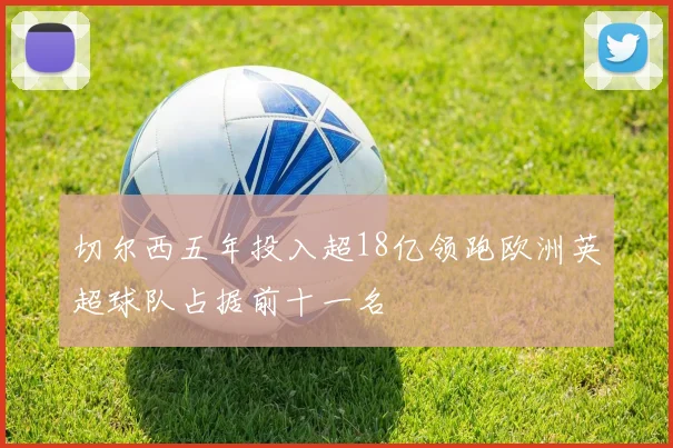 切尔西五年投入超18亿领跑欧洲英超球队占据前十一名