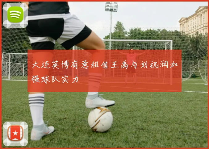 大连英博有意租借王禹与刘祝润加强球队实力