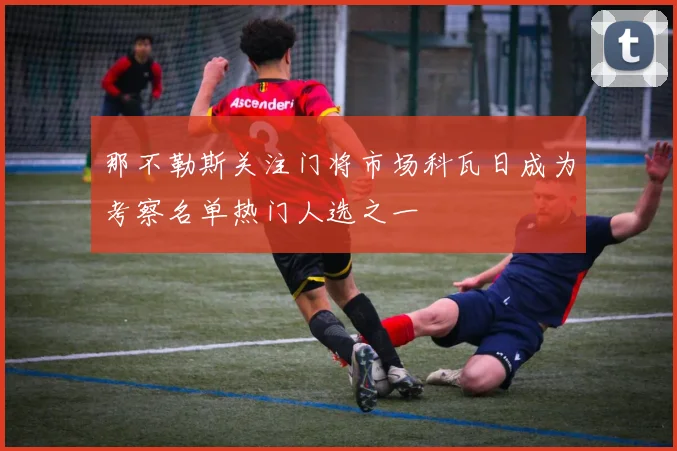 那不勒斯关注门将市场科瓦日成为考察名单热门人选之一