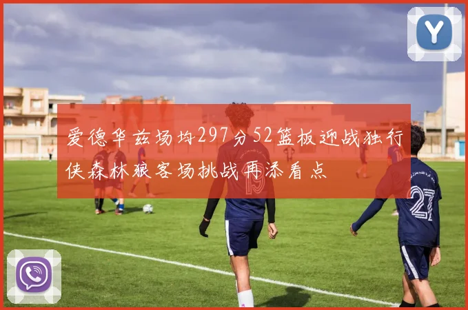 爱德华兹场均297分52篮板迎战独行侠森林狼客场挑战再添看点