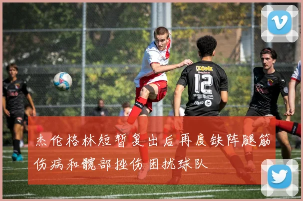 杰伦格林短暂复出后再度缺阵腿筋伤病和髋部挫伤困扰球队