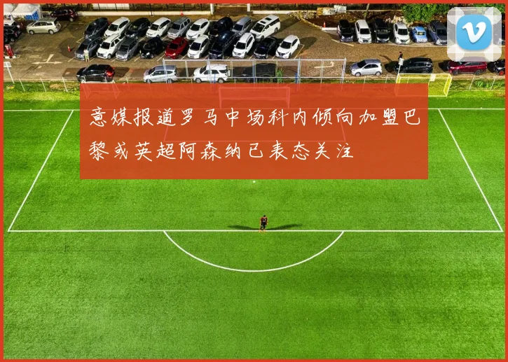 意媒报道罗马中场科内倾向加盟巴黎或英超阿森纳已表态关注