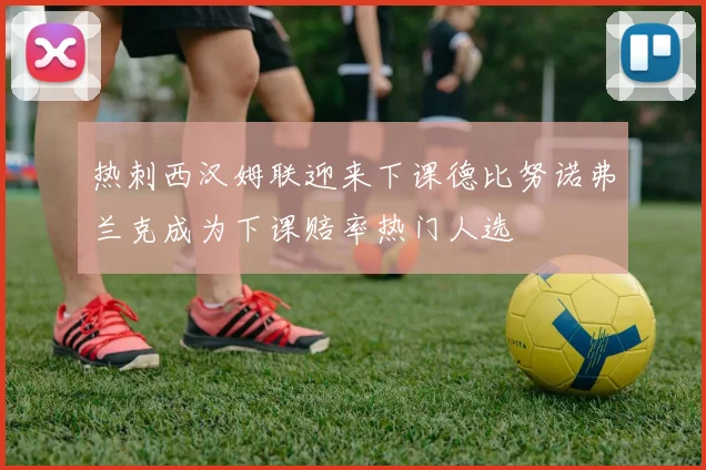 热刺西汉姆联迎来下课德比努诺弗兰克成为下课赔率热门人选