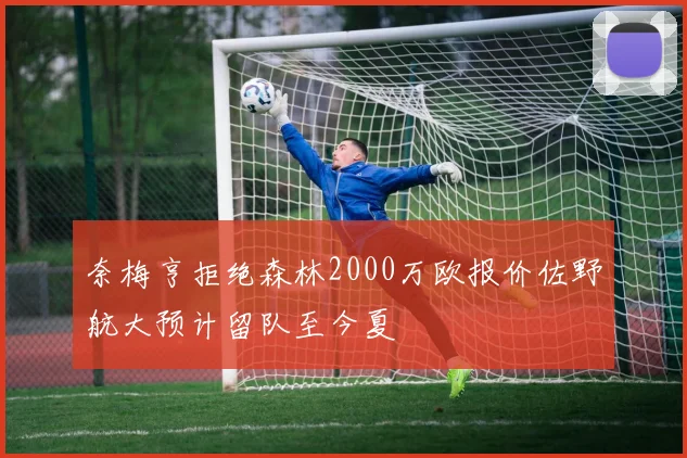 奈梅亨拒绝森林2000万欧报价佐野航大预计留队至今夏