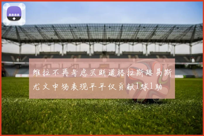 维拉不再考虑买断道格拉斯路易斯尤文中场表现平平仅贡献1球1助