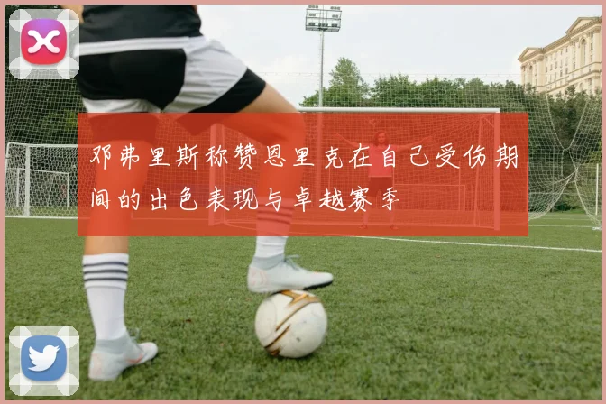 邓弗里斯称赞恩里克在自己受伤期间的出色表现与卓越赛季