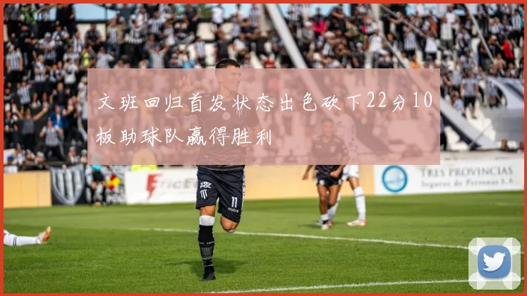 文班回归首发状态出色砍下22分10板助球队赢得胜利