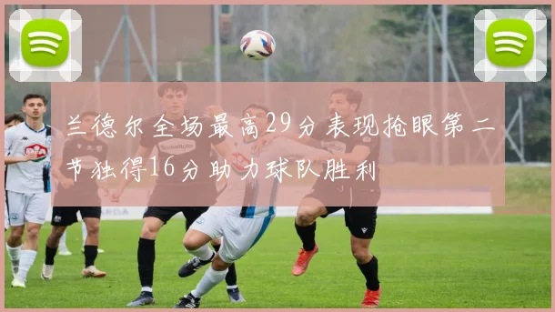 兰德尔全场最高29分表现抢眼第二节独得16分助力球队胜利