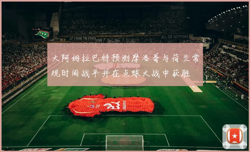 大阿姆拉巴特预测摩洛哥与荷兰常规时间战平并在点球大战中获胜
