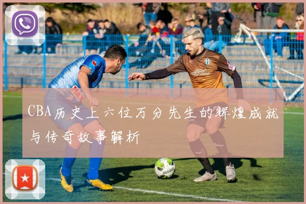 CBA历史上六位万分先生的辉煌成就与传奇故事解析