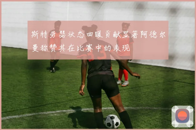 斯特劳瑟状态回暖贡献显著阿德尔曼称赞其在比赛中的表现