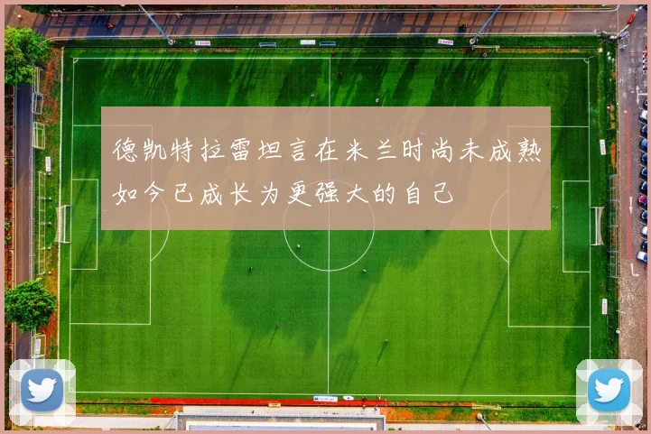 德凯特拉雷坦言在米兰时尚未成熟如今已成长为更强大的自己