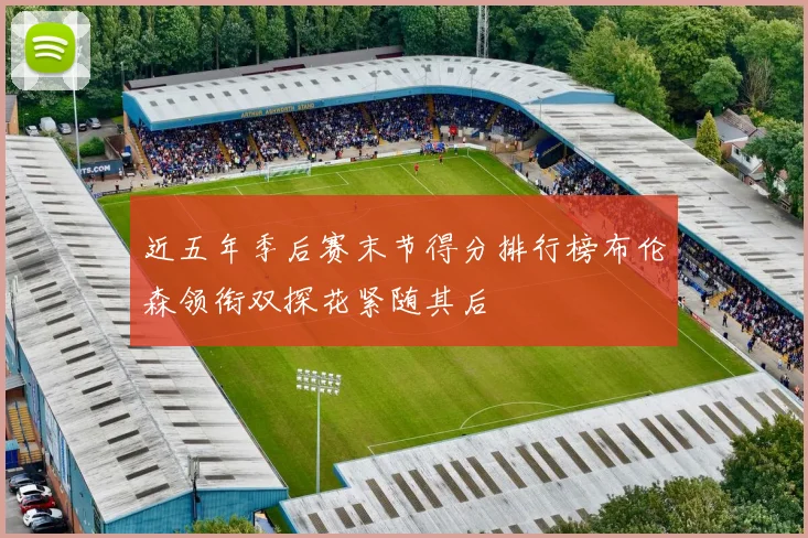 近五年季后赛末节得分排行榜布伦森领衔双探花紧随其后