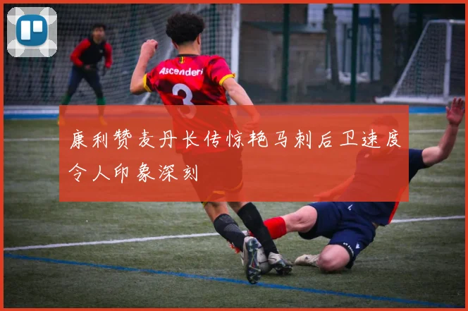 康利赞麦丹长传惊艳马刺后卫速度令人印象深刻