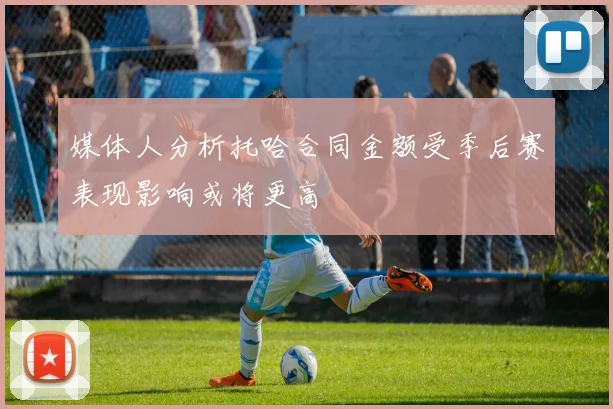 媒体人分析托哈合同金额受季后赛表现影响或将更高