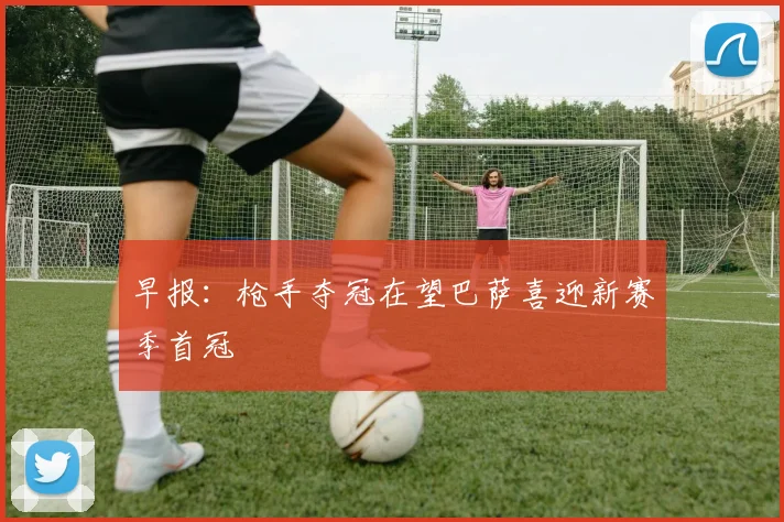 早报：枪手夺冠在望巴萨喜迎新赛季首冠