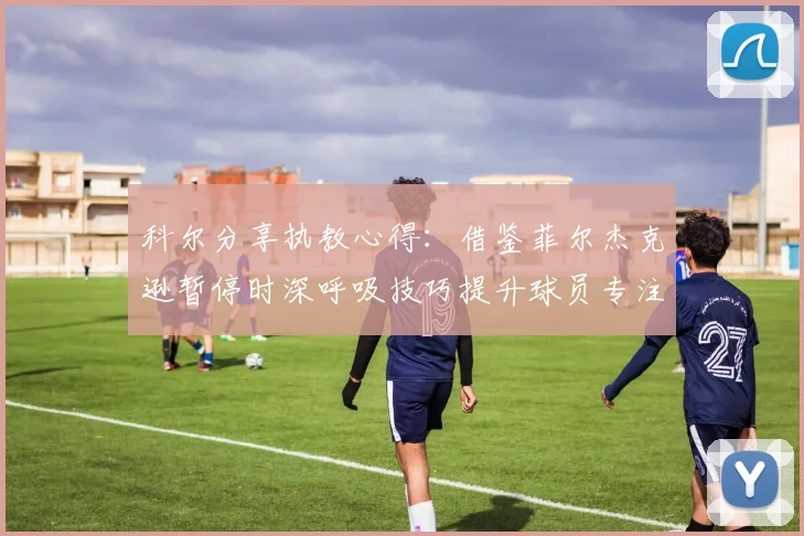 科尔分享执教心得：借鉴菲尔杰克逊暂停时深呼吸技巧提升球员专注力
