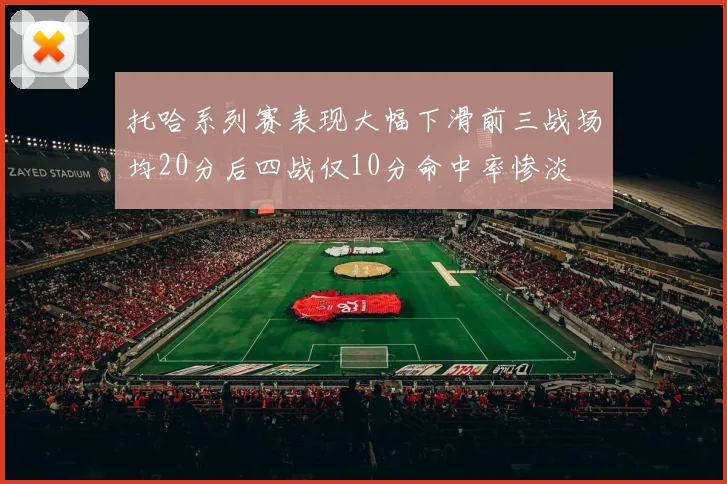 托哈系列赛表现大幅下滑前三战场均20分后四战仅10分命中率惨淡